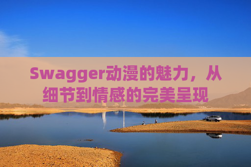 Swagger动漫的魅力,从细节到情感的完美呈现
