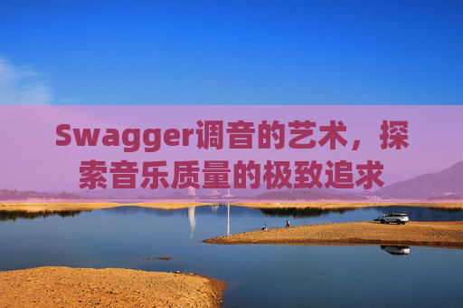 Swagger调音的艺术,探索音乐质量的极致追求